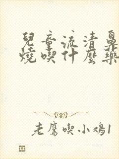 儿童流清鼻涕发烧吃什么药