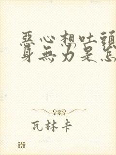 恶心想吐头疼浑身无力是怎么回事