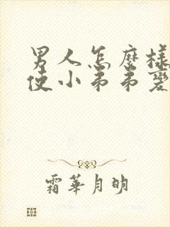 男人怎么样才能使小弟弟变大