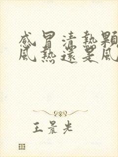 感冒清热颗粒是风热还是风寒封面