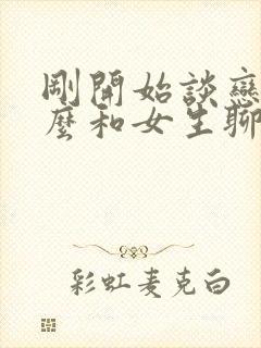 刚开始谈恋爱怎么和女生聊天