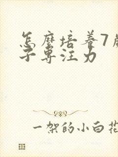 怎么培养7岁孩子专注力