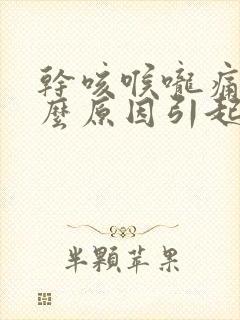 干咳喉咙痛是什么原因引起的