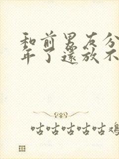 和前男友分手一年了还放不下怎么办