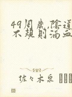 49周岁,阴道不规则滴血是怎么回事