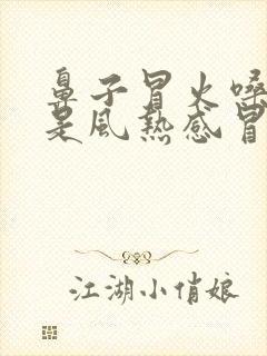 鼻子冒火嗓子疼是风热感冒还是风寒感冒