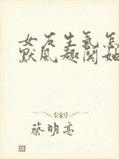 女友生气怎样幽默风趣哄她