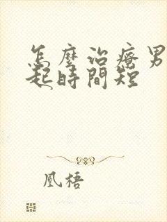 怎么治疗男性勃起时间短