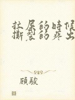 拉屎的时候肛门撕裂的疼出血怎么回事