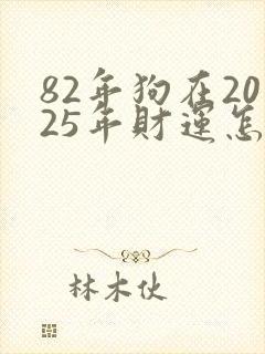 82年狗在2025年财运怎么样
