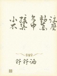 小孩多动注意力不集中怎么纠正