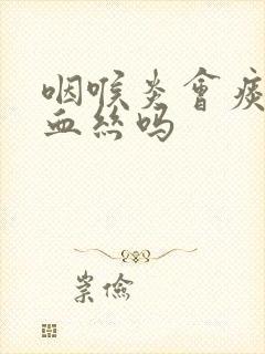 咽喉炎会痰中带血丝吗封面