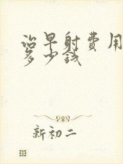 治早射费用大概多少钱