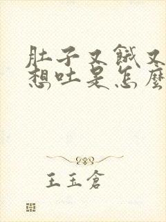 肚子又饿又恶心想吐是怎么回事