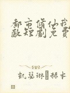 都市修仙我真无敌短剧免费观看