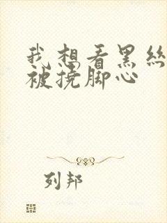 我想看黑丝美女被挠脚心