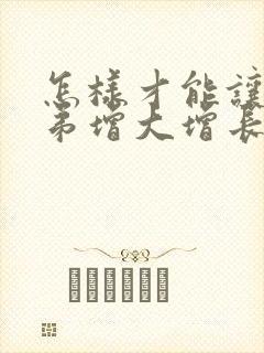 怎样才能让小弟弟增大增长大