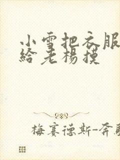 小雪把衣服解开给老杨摸