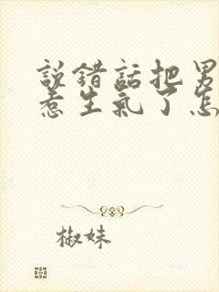 说错话把男朋友惹生气了怎么哄封面