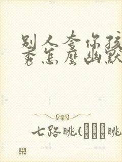 别人夸你孩子优秀怎么幽默回答