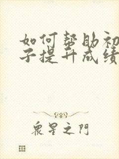 如何帮助初中孩子提升成绩