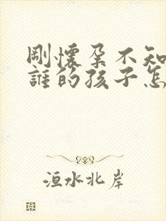 刚怀孕不知道是谁的孩子怎么办