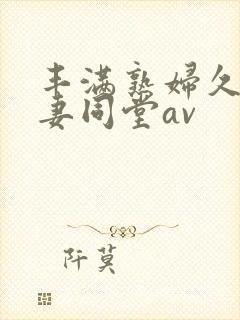 丰满熟妇久久人妻同堂av