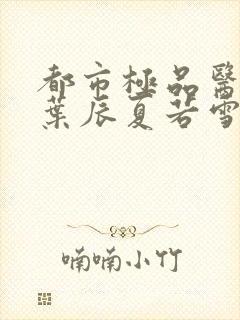 都市极品医神 叶辰夏若雪笔趣阁