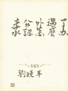 老公外遇了他不承认怎么办