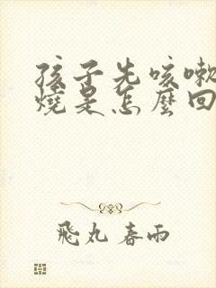 孩子先咳嗽后发烧是怎么回事