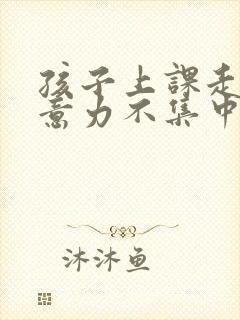 孩子上课走神注意力不集中