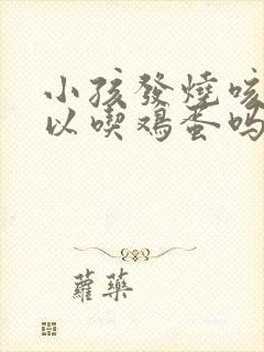 小孩发烧咳嗽可以吃鸡蛋吗