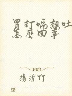 胃打嗝想吐恶心怎么回事