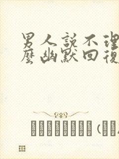 男人说不理他怎么幽默回复