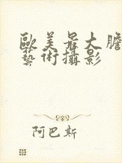 欧美最大胆人体艺术摄影