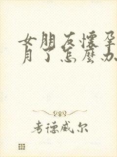 女朋友怀孕一个月了怎么办