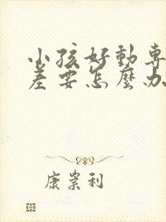 小孩好动专注力差要怎么办