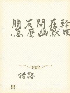 朋友问在干嘛呢,怎么幽默回复