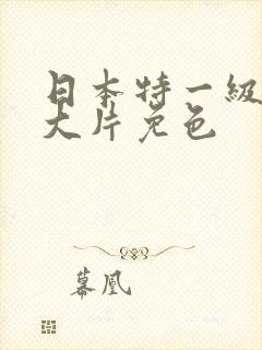 日本特一级a黄大片免色