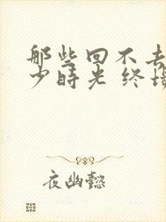 那些回不去的年少时光 终场