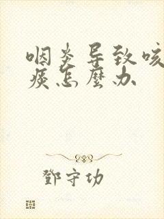 咽炎导致咳嗽有痰怎么办