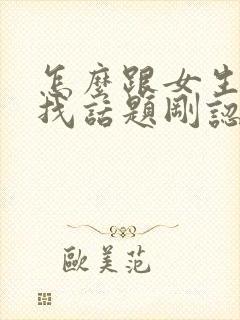 怎么跟女生聊天找话题刚认识的