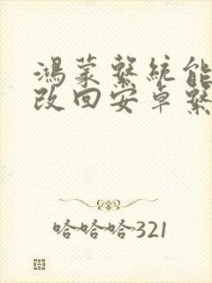 鸿蒙系统能不能改回安卓系统