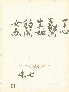 女的生气了怎么办哄她开心