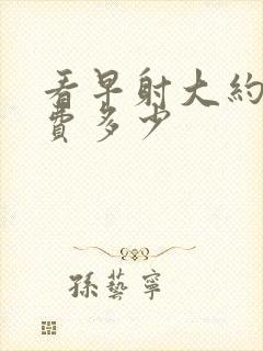 看早射大约要花费多少