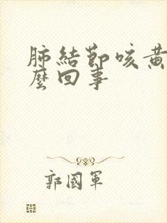 肺结节咳黄痰怎么回事