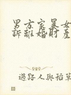 男方家暴女方起诉离婚财产怎么分配