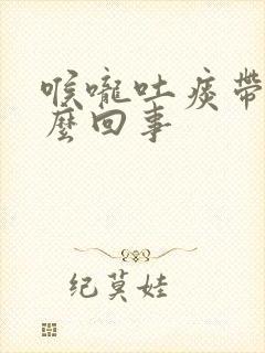 喉咙吐痰带血怎么回事