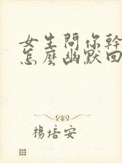 女生问你干嘛呢怎么幽默回复