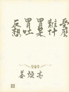 反胃胃难受反胃想吐是什么原因